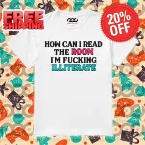 How Can I Read The Room I'm Fucking Illiterate Shirt