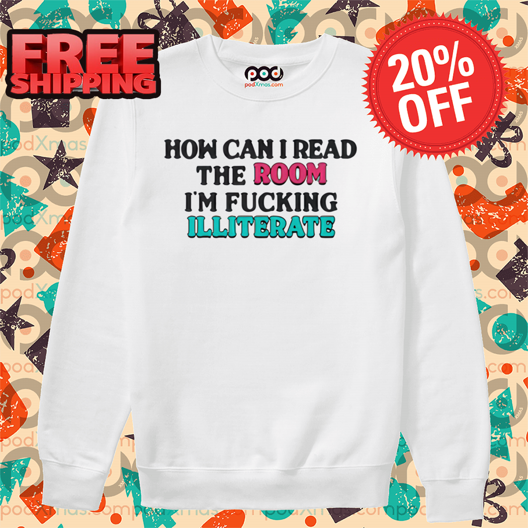 How Can I Read The Room I'm Fucking Illiterate Shirt