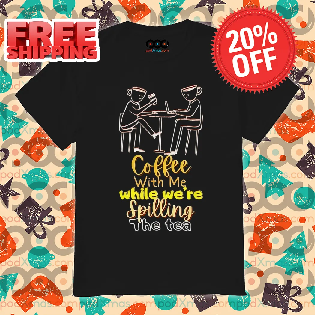 Coffee With Me While We're Spilling The Tea Shirt