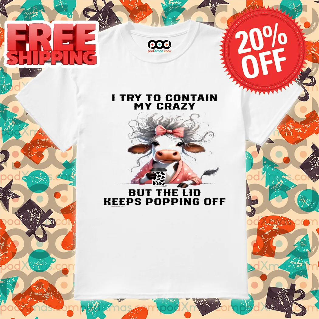 Cow I Try To Contain My Crazy But The Lid Keeps Popping Off Shirt