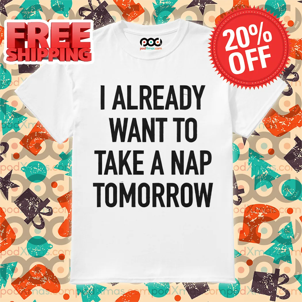 I Already Want To Take A Nap Tomorrow Shirt