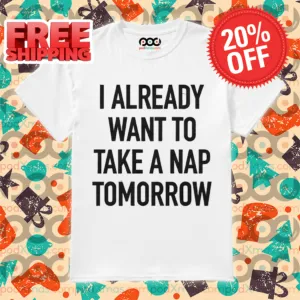 I Already Want To Take A Nap Tomorrow Shirt
