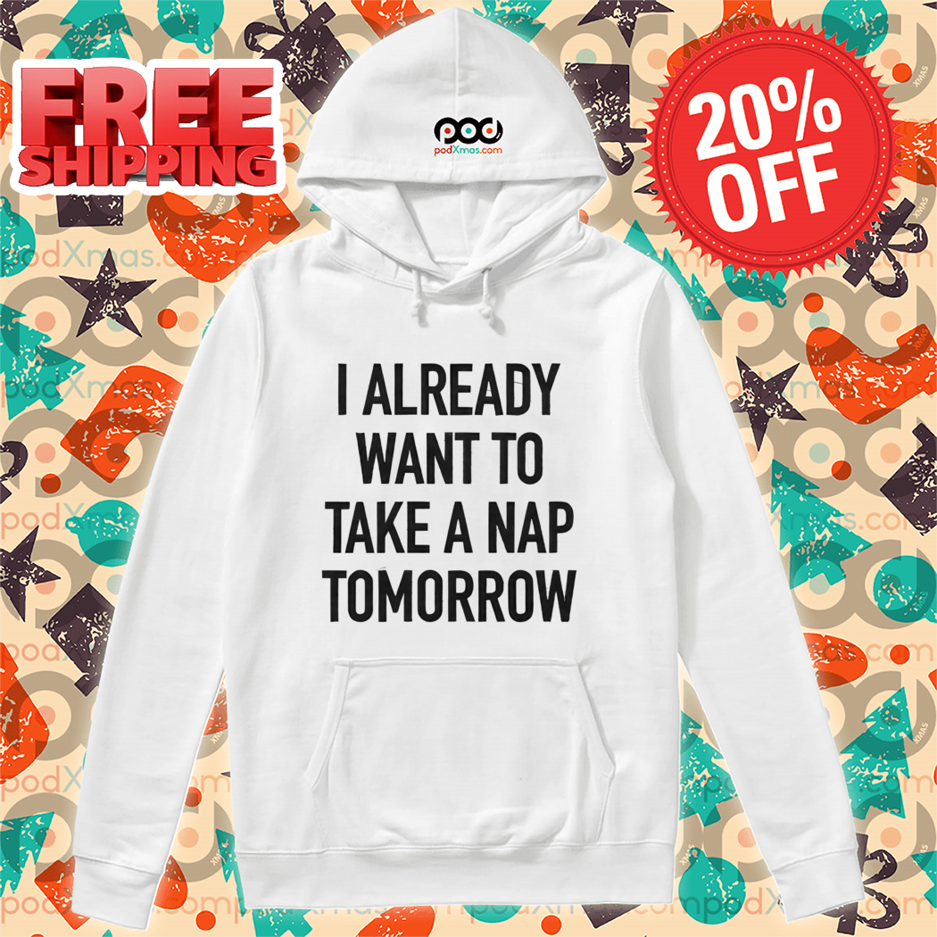 I Already Want To Take A Nap Tomorrow Shirt