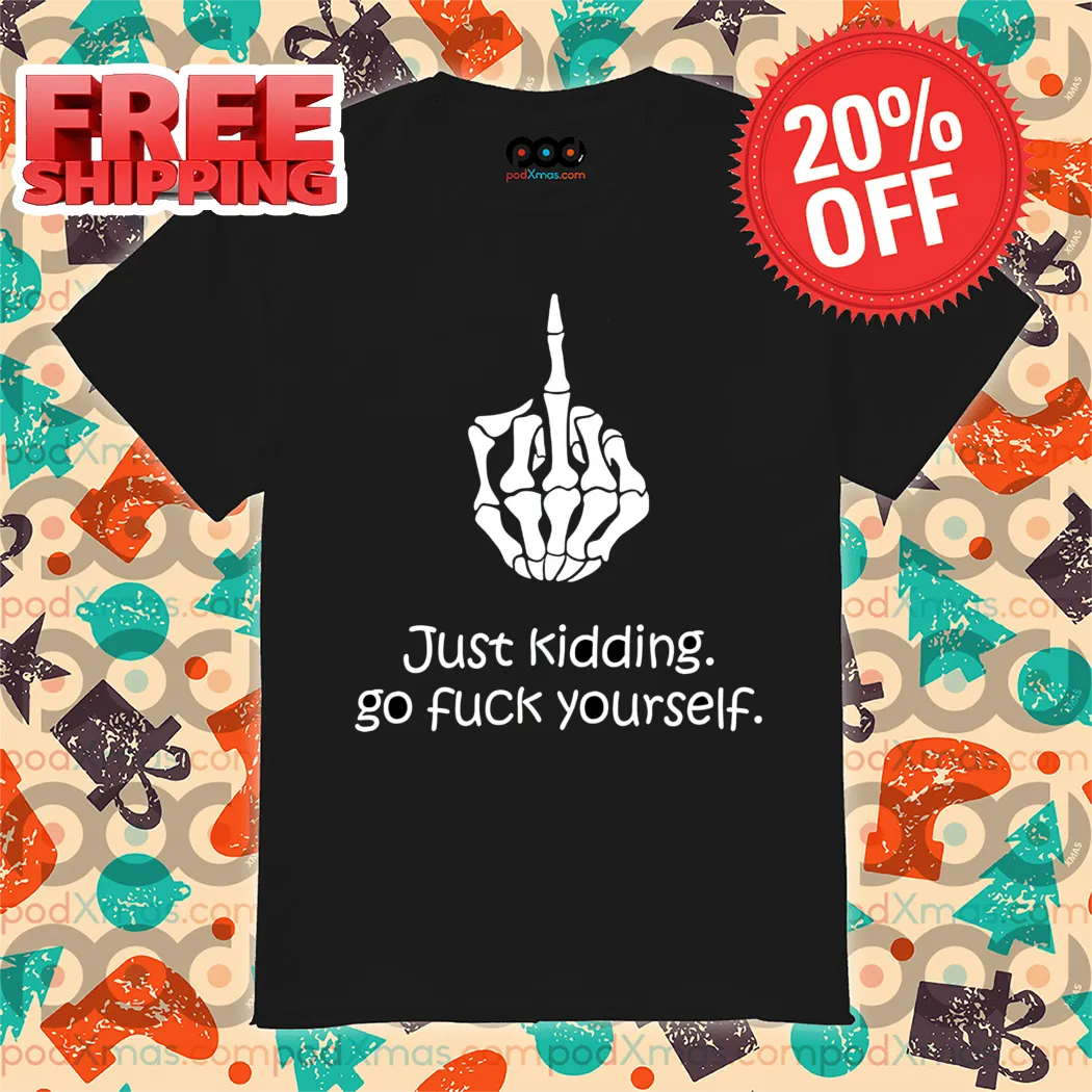 Skeleton Hand Middle Finger Just Kidding Go Fuck Yourself Shirt