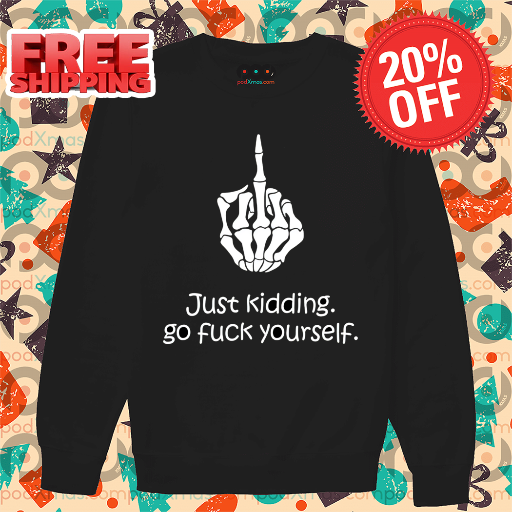 Skeleton Hand Middle Finger Just Kidding Go Fuck Yourself Shirt