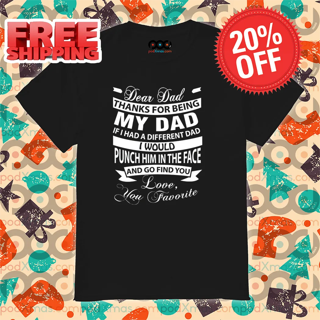 Dear Dad Thanks For Being My Dad If I Had A Different Dad I Would Punch Him In The Face Shirt