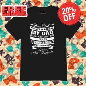 Dear Dad Thanks For Being My Dad If I Had A Different Dad I Would Punch Him In The Face Shirt