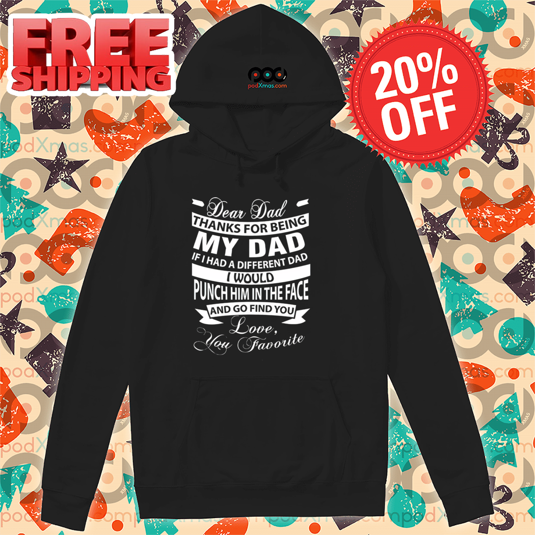 Dear Dad Thanks For Being My Dad If I Had A Different Dad I Would Punch Him In The Face Shirt