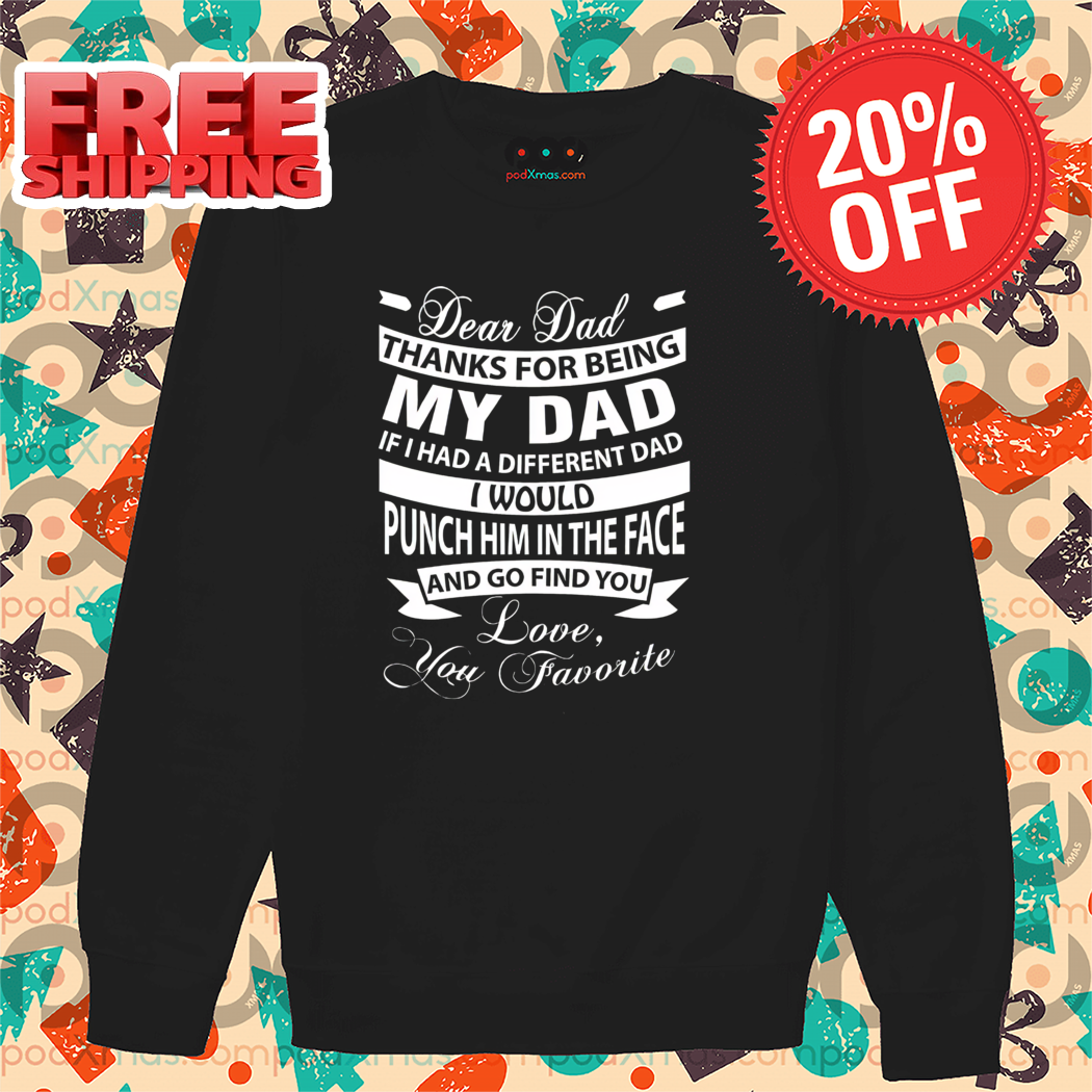 Dear Dad Thanks For Being My Dad If I Had A Different Dad I Would Punch Him In The Face Shirt