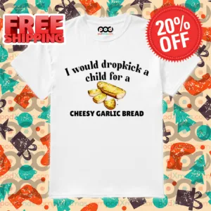 I Would Dropkick A Child For A Cheesy Garlic Bread Shirt