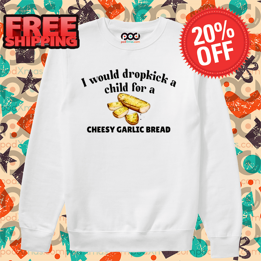 I Would Dropkick A Child For A Cheesy Garlic Bread Shirt