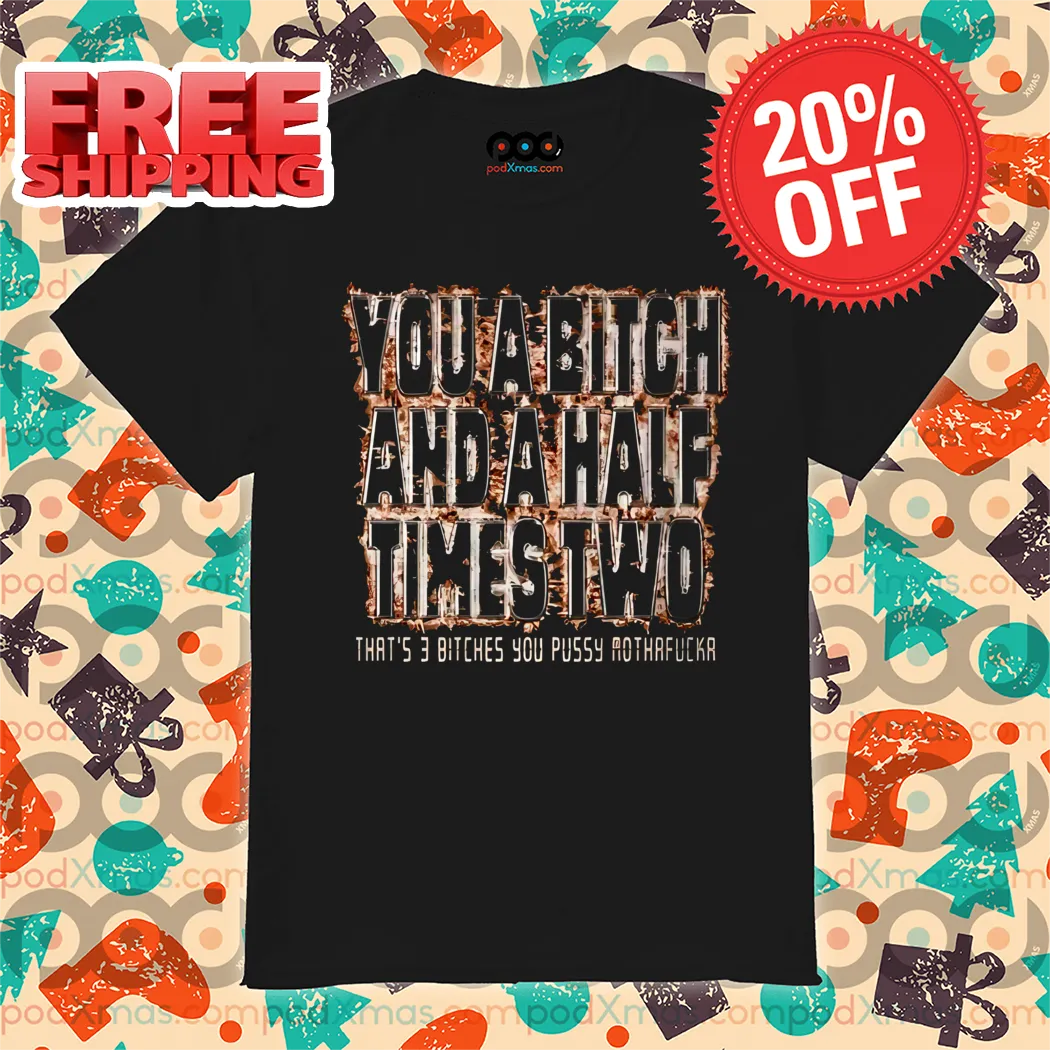 You A Bitch And A Half Times Two That's 3 Bitches You Pussy Mothafucka Shirt