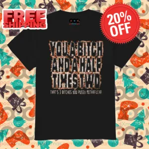 You A Bitch And A Half Times Two That's 3 Bitches You Pussy Mothafucka Shirt