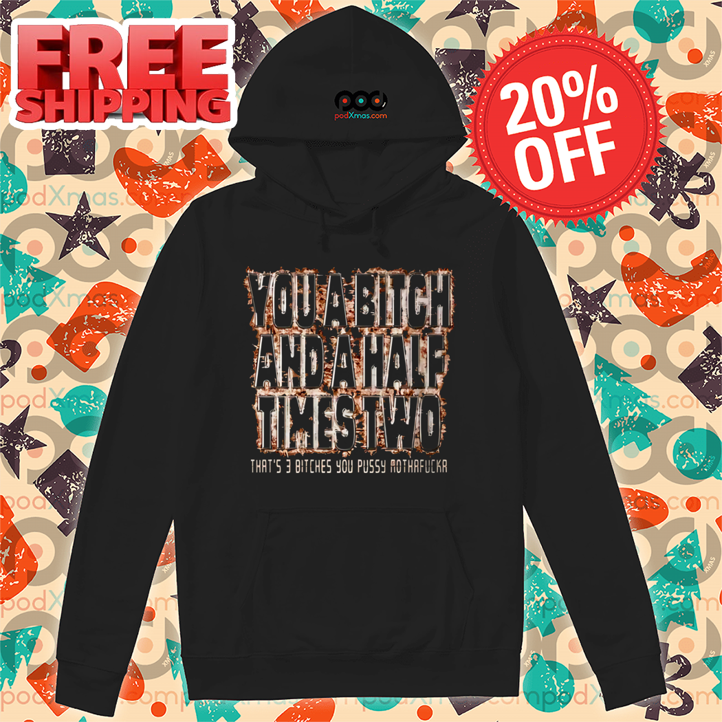 You A Bitch And A Half Times Two That's 3 Bitches You Pussy Mothafucka Shirt
