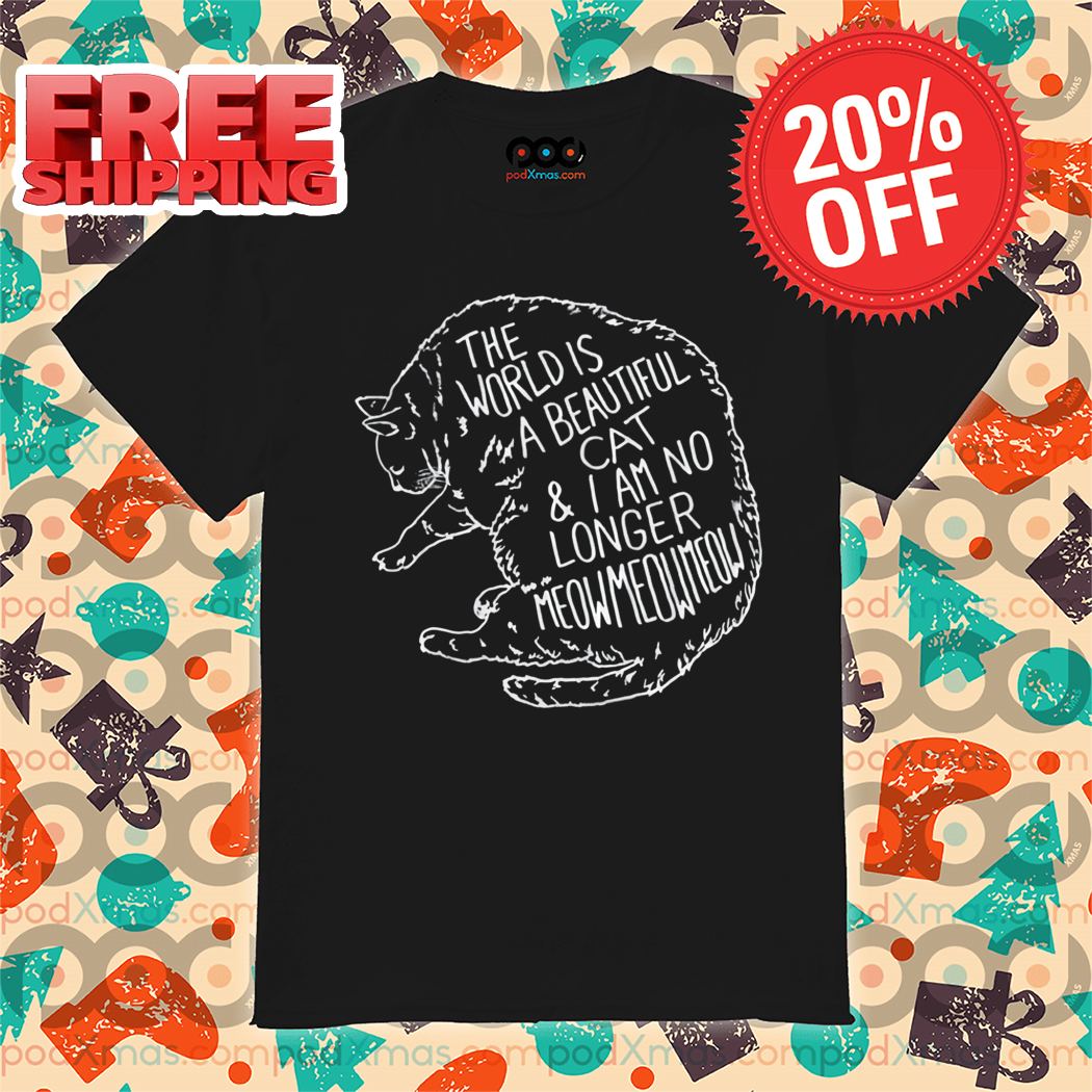 Cat The World Is A Beautiful Cat And I Am No Longer Meowmeowmeow Shirt