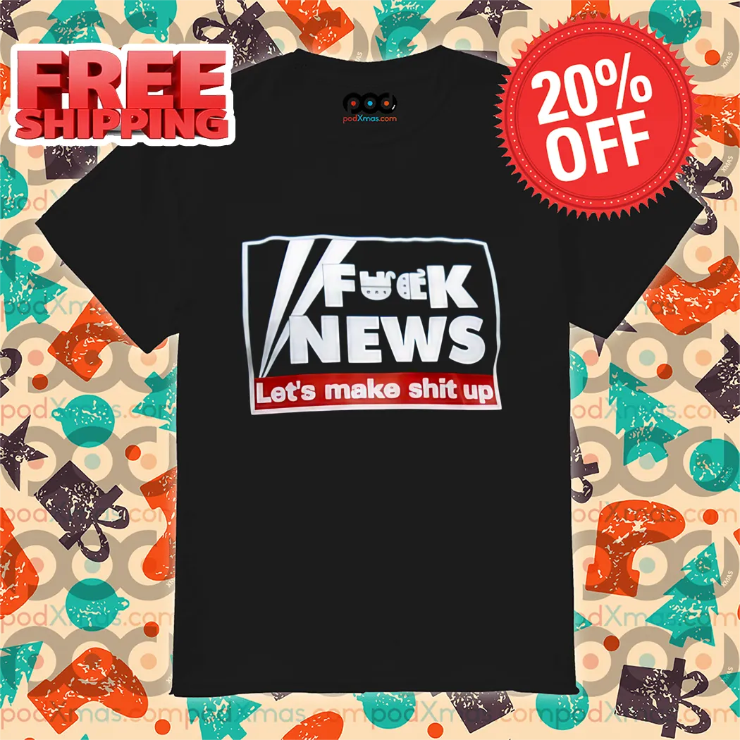 Fuck News Let's Make Shit Up 2024 Shirt