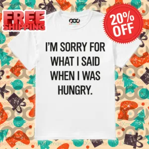 I'm Sorry For What I Said When I Was Hungry Shirt