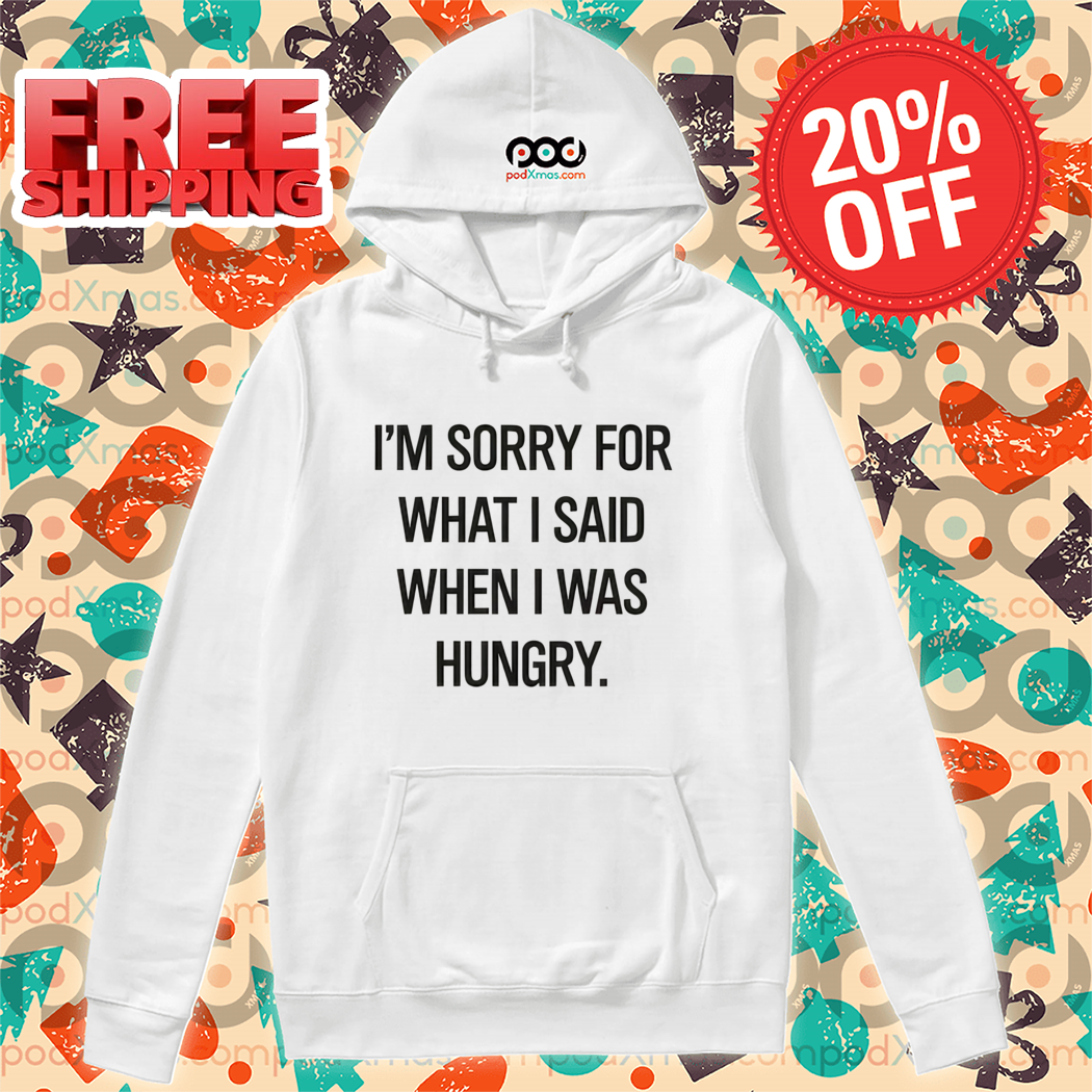 I'm Sorry For What I Said When I Was Hungry Shirt I'm Sorry For What I Said When I Was Hungry Shirt
