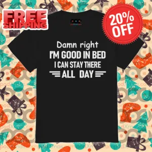 Damn Right I'm Good In Bed I Can Stay There All Day Shirt