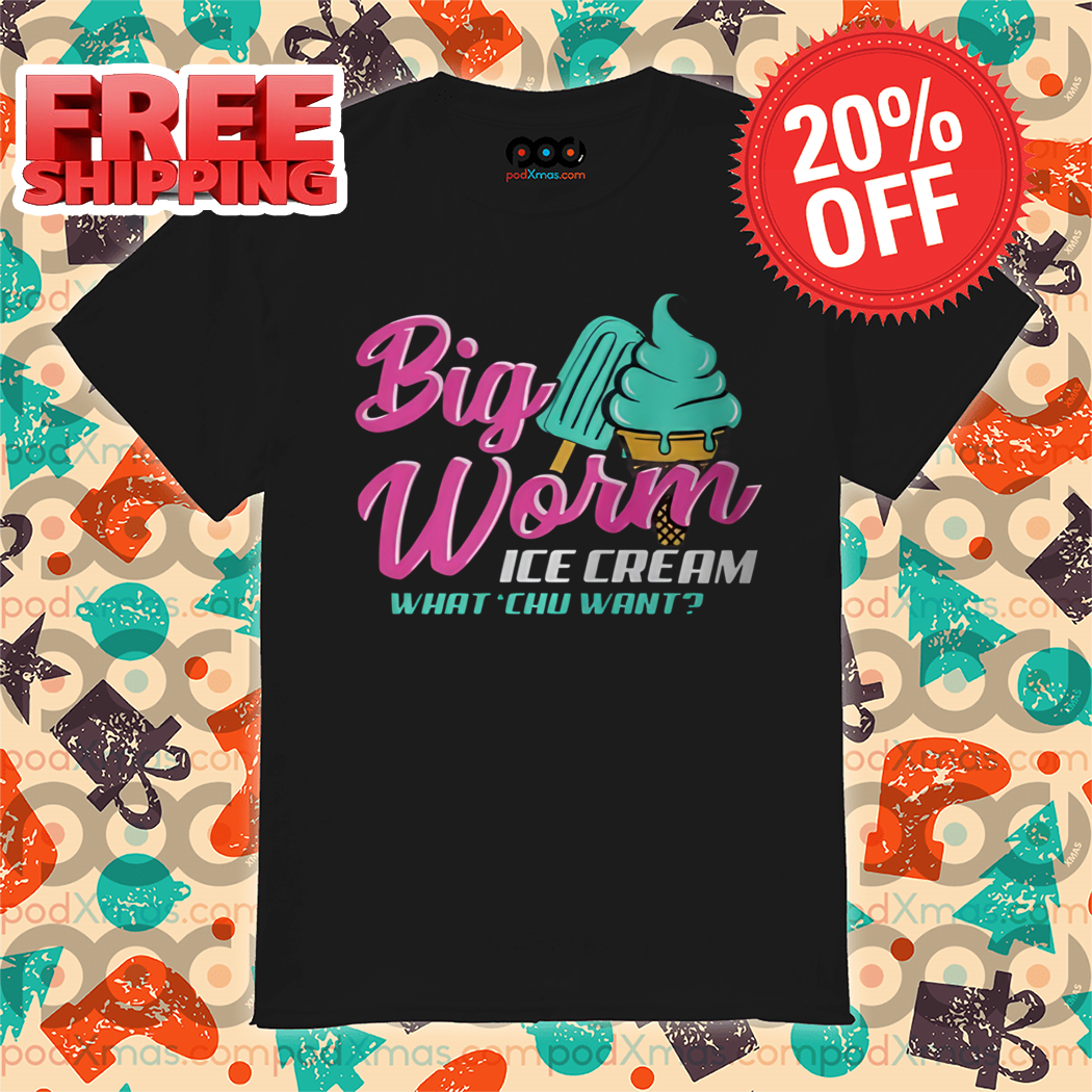 Big Worm Ice Cream What Chu Want Shirt