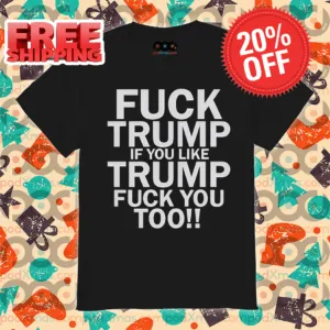 Fuck Trump If You Like Trump Fuck You Too Shirt