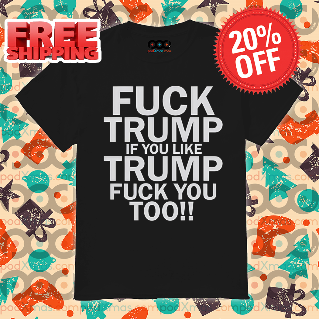 Fuck Trump If You Like Trump Fuck You Too Shirt
