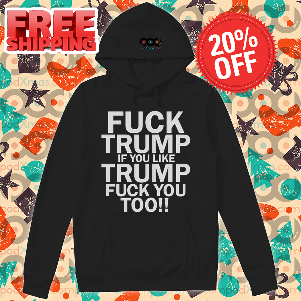 Fuck Trump If You Like Trump Fuck You Too Shirt