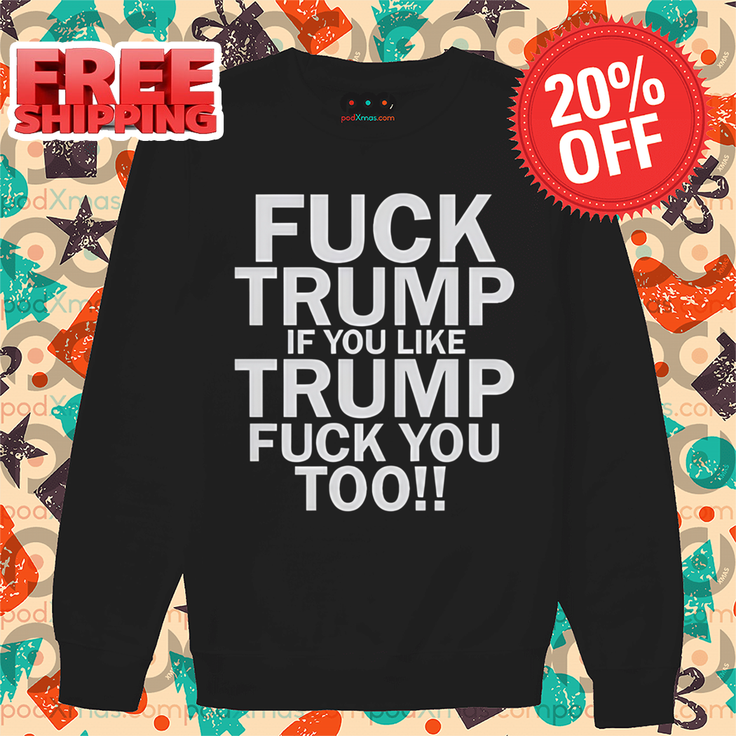 Fuck Trump If You Like Trump Fuck You Too Shirt
