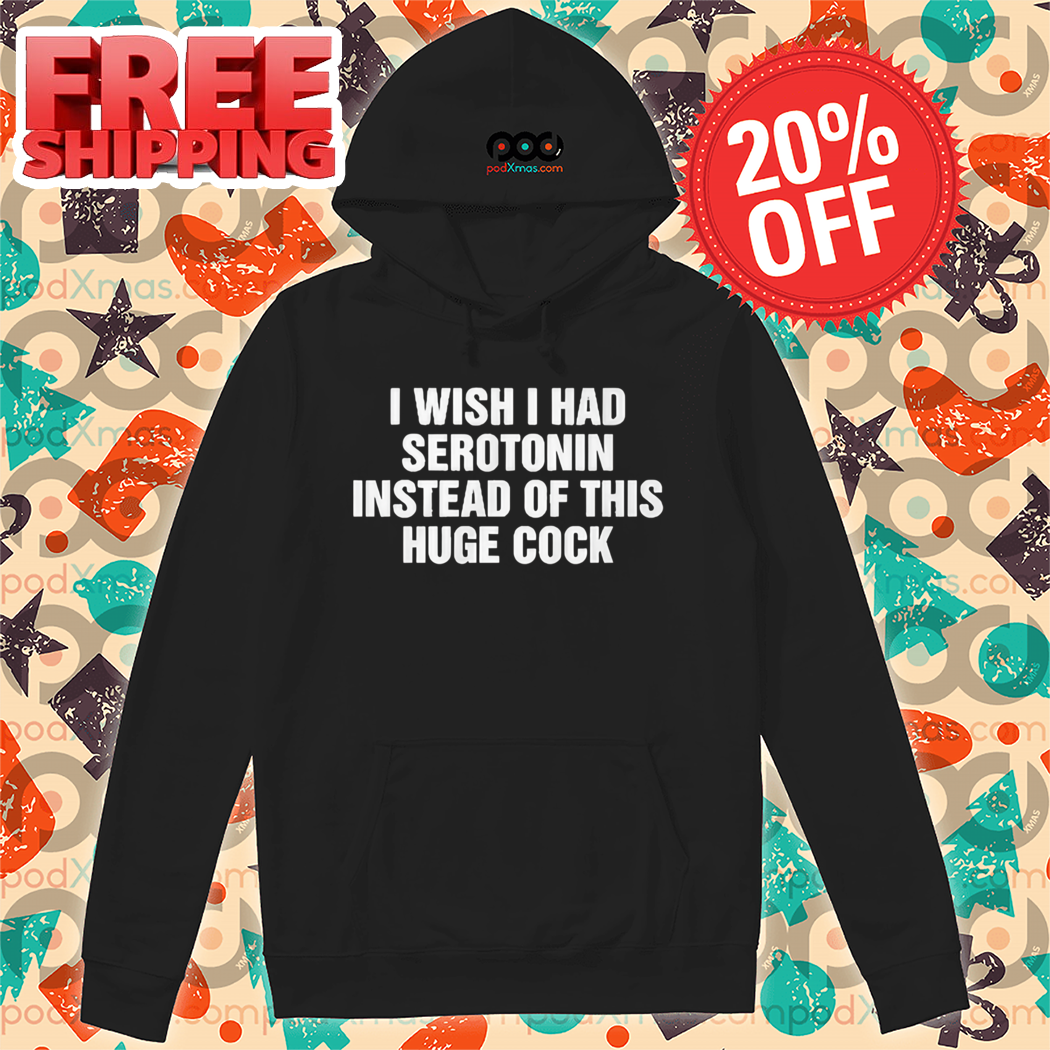 I Wish I Had Serotonin Instead Of This Huge Cock Shirt