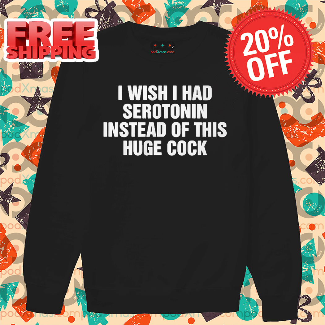 I Wish I Had Serotonin Instead Of This Huge Cock Shirt