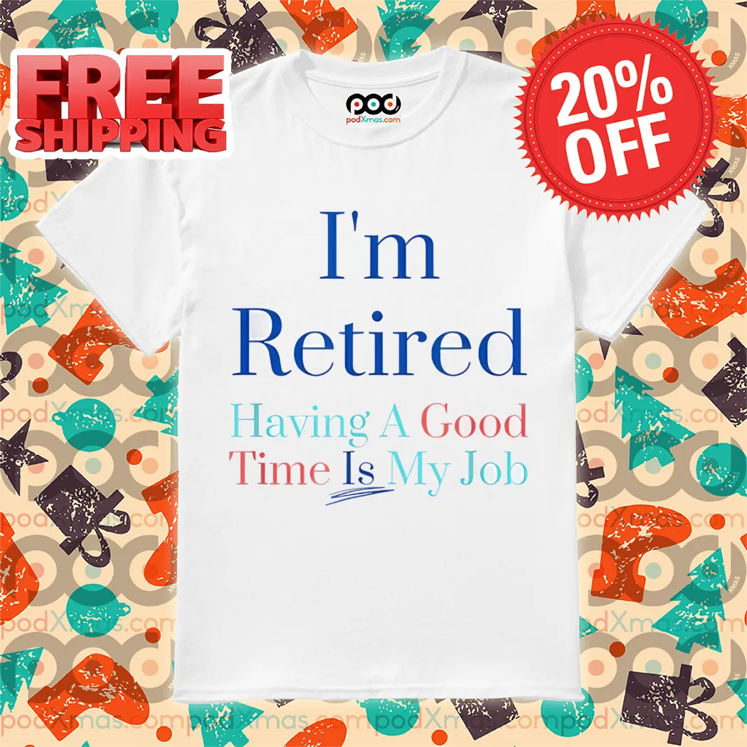 I'm Retired Having A Good Time Is My Job Shirt