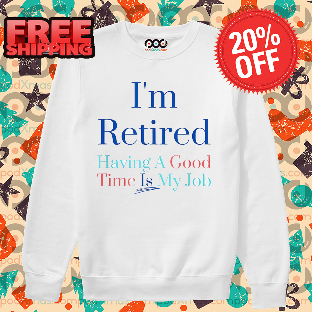 I'm Retired Having A Good Time Is My Job Shirt