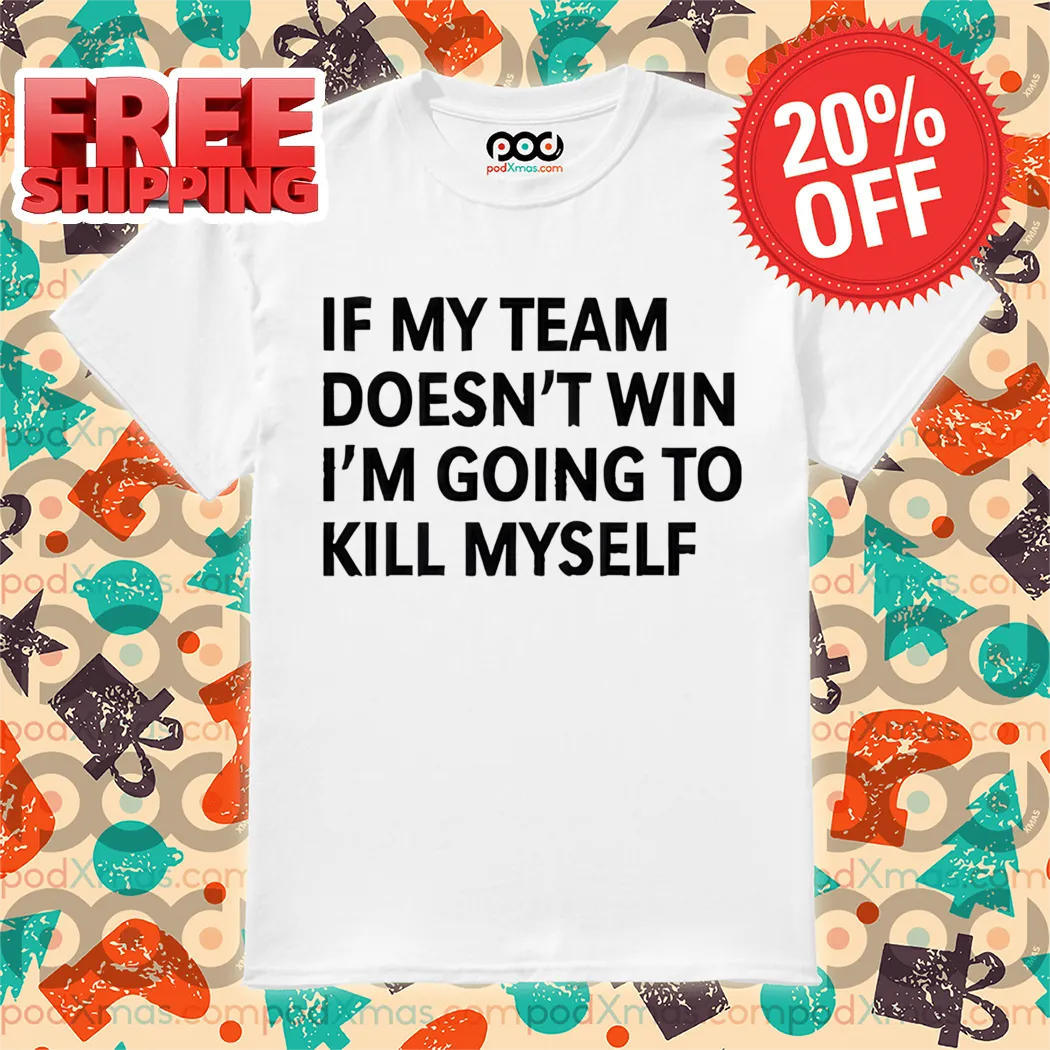 If My Team Doesn't Win I'm Going To Kill Myself Shirt
