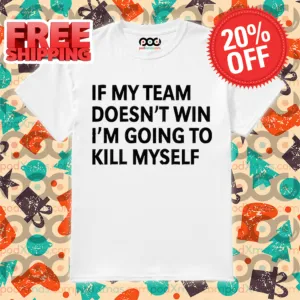 If My Team Doesn't Win I'm Going To Kill Myself Shirt