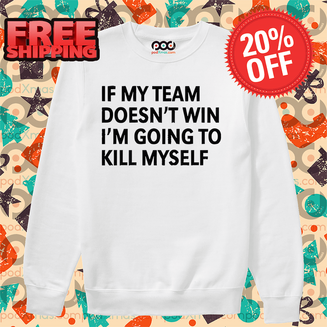 If My Team Doesn't Win I'm Going To Kill Myself Shirt