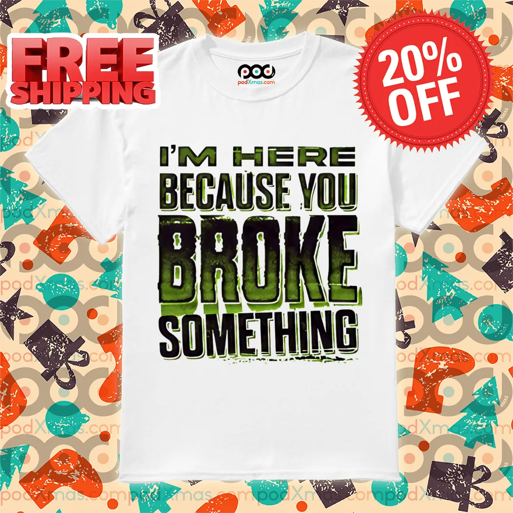 I'm Here Because You Broke Something Shirt