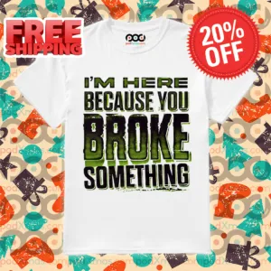 I'm Here Because You Broke Something Shirt