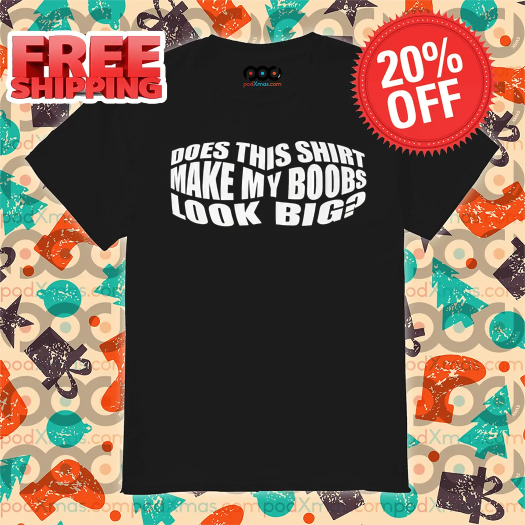 Does This Shirt Make My Boobs Look Big Shirt