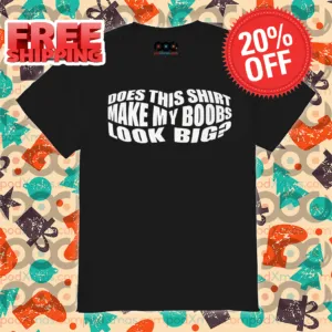 Does This Shirt Make My Boobs Look Big Shirt