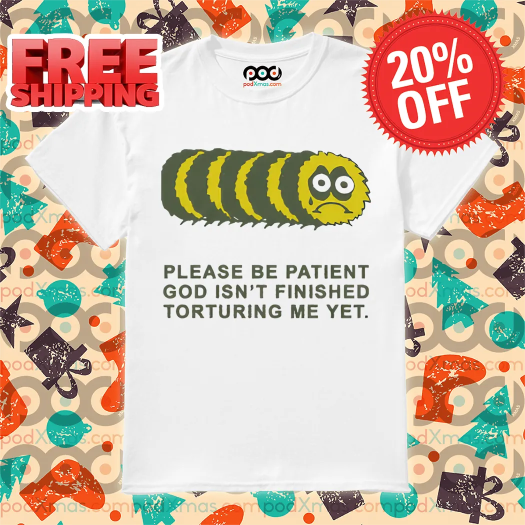 Worm Please Be Patient God Isn't Finished Torturing Me Yet Shirt