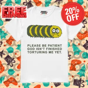 Worm Please Be Patient God Isn't Finished Torturing Me Yet Shirt