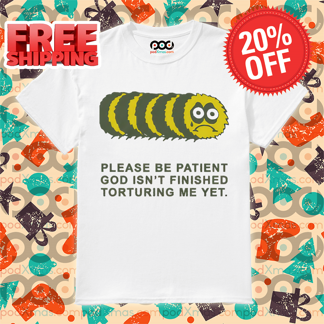 Worm Please Be Patient God Isn't Finished Torturing Me Yet Shirt