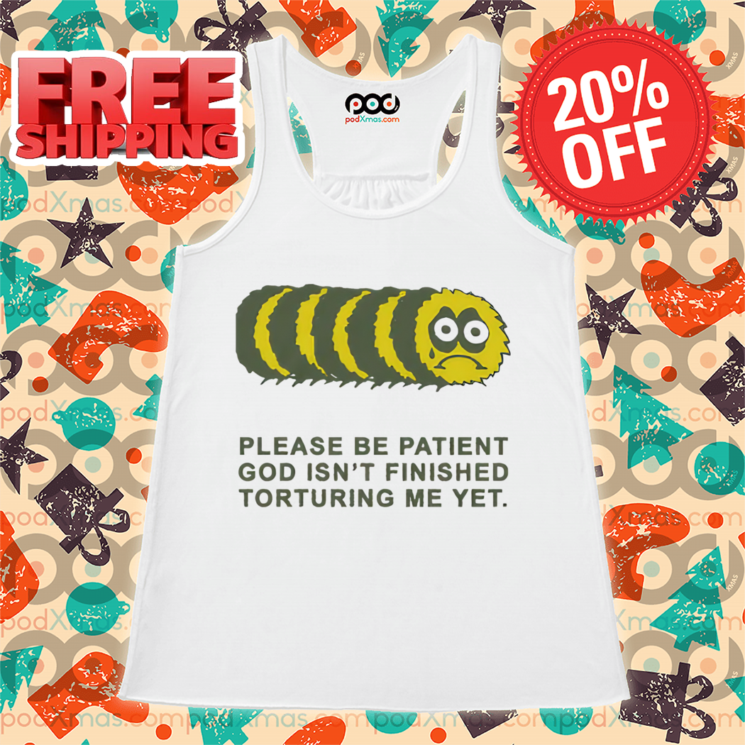 Worm Please Be Patient God Isn't Finished Torturing Me Yet Shirt