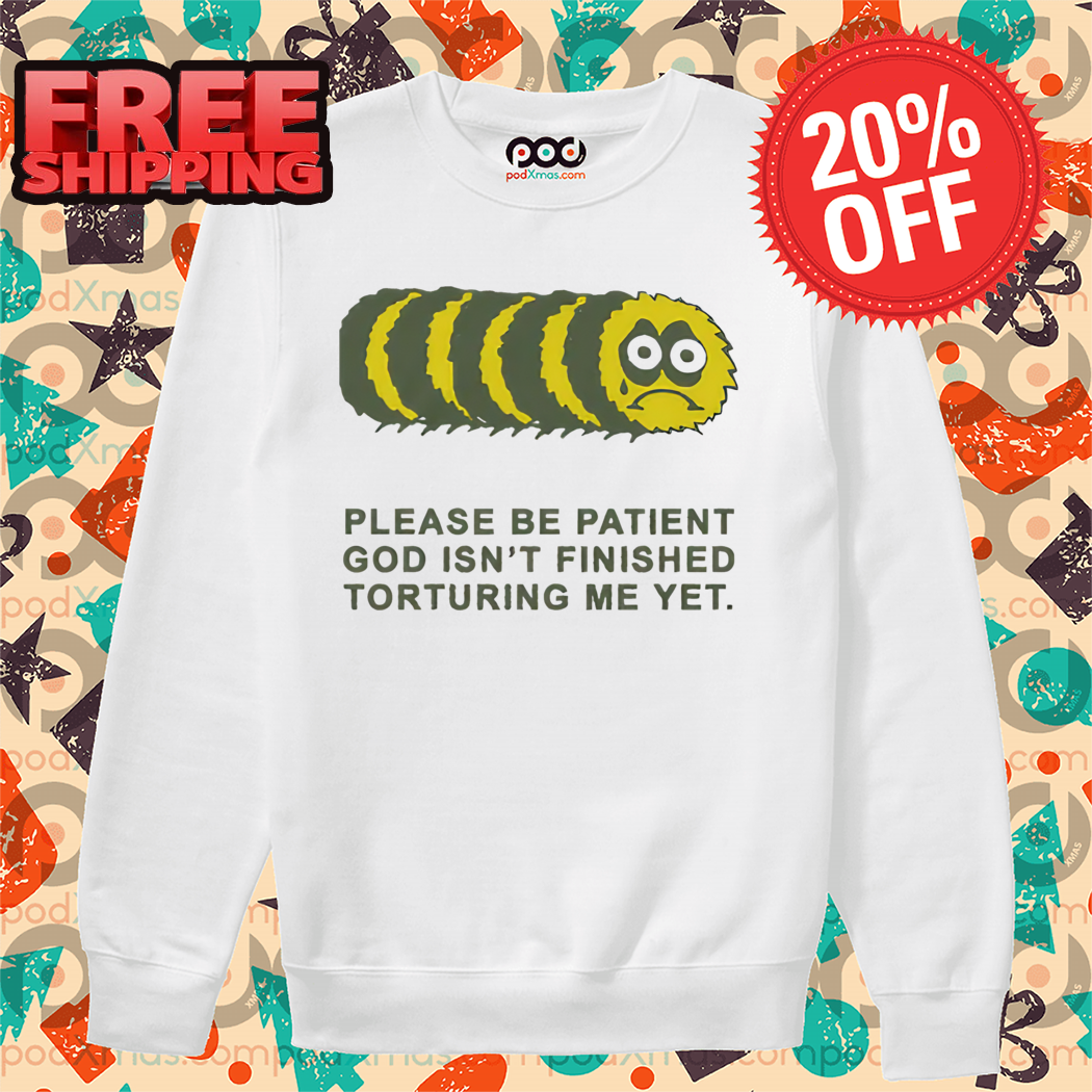 Worm Please Be Patient God Isn't Finished Torturing Me Yet Shirt