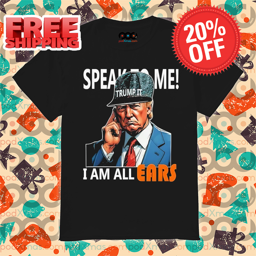 Donald Trump Speak To Me I Am All Ears Shirt