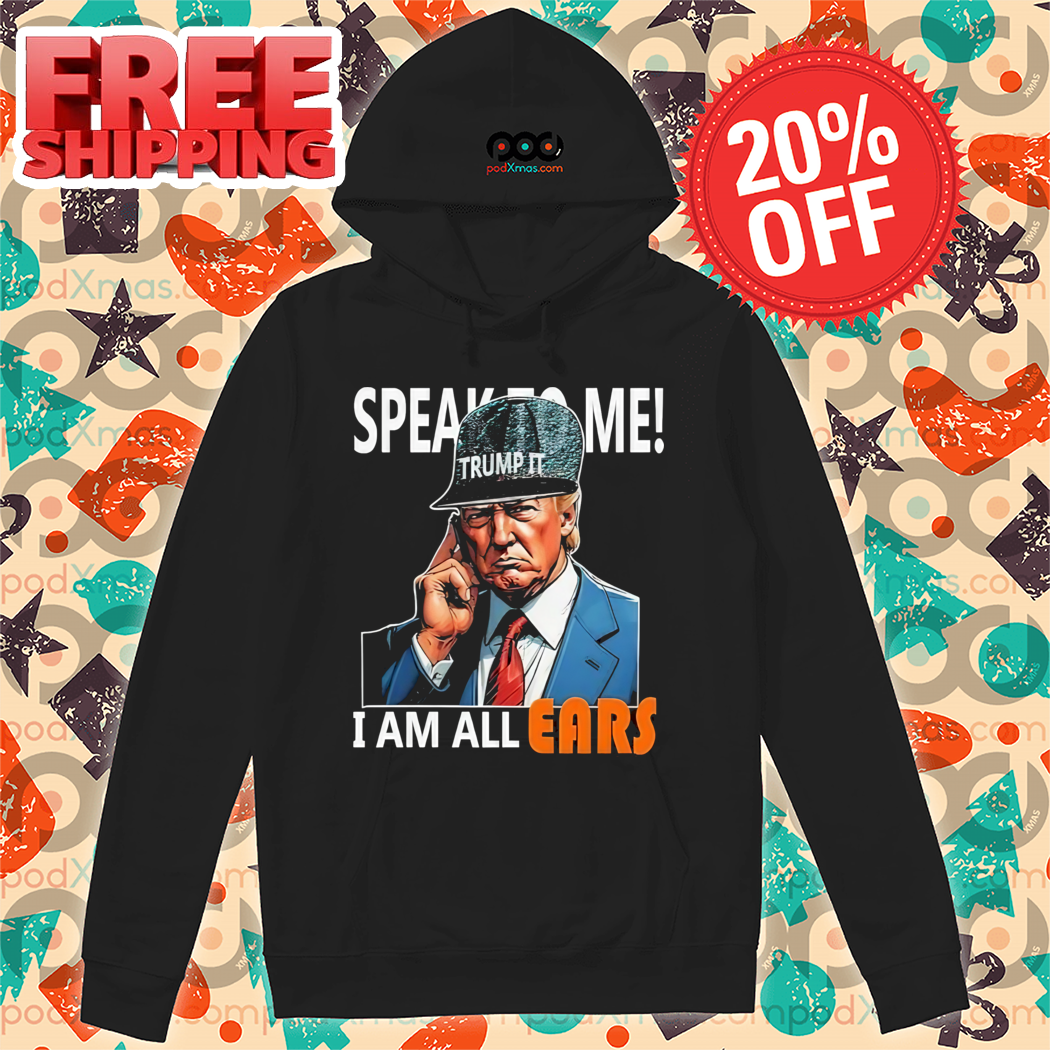 Donald Trump Speak To Me I Am All Ears Shirt
