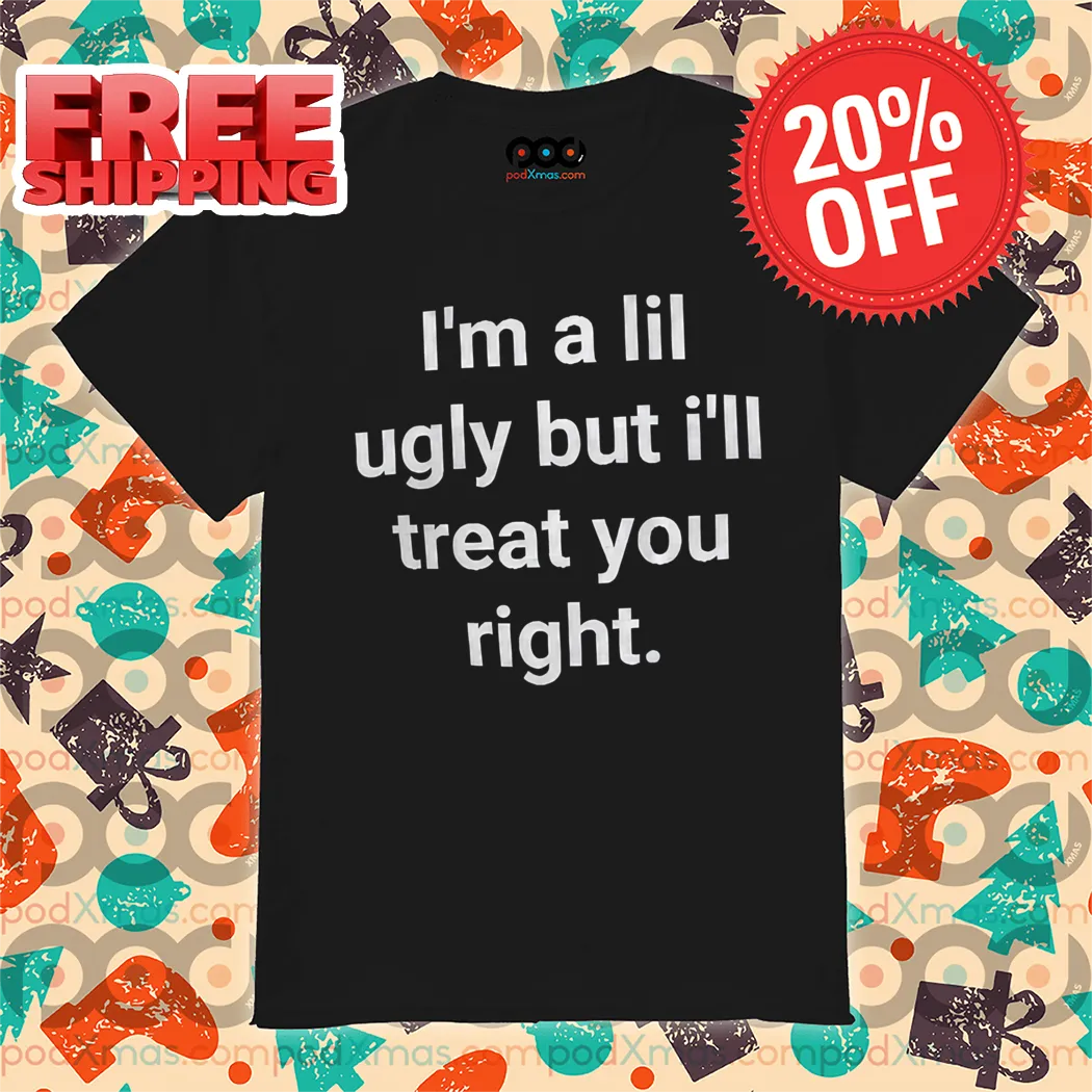 I'm A Lil Ugly But I'll Treat You Right Shirt