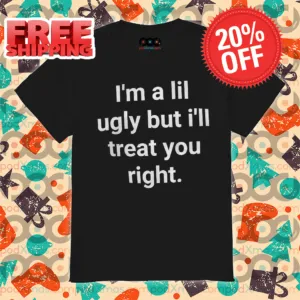 I'm A Lil Ugly But I'll Treat You Right Shirt