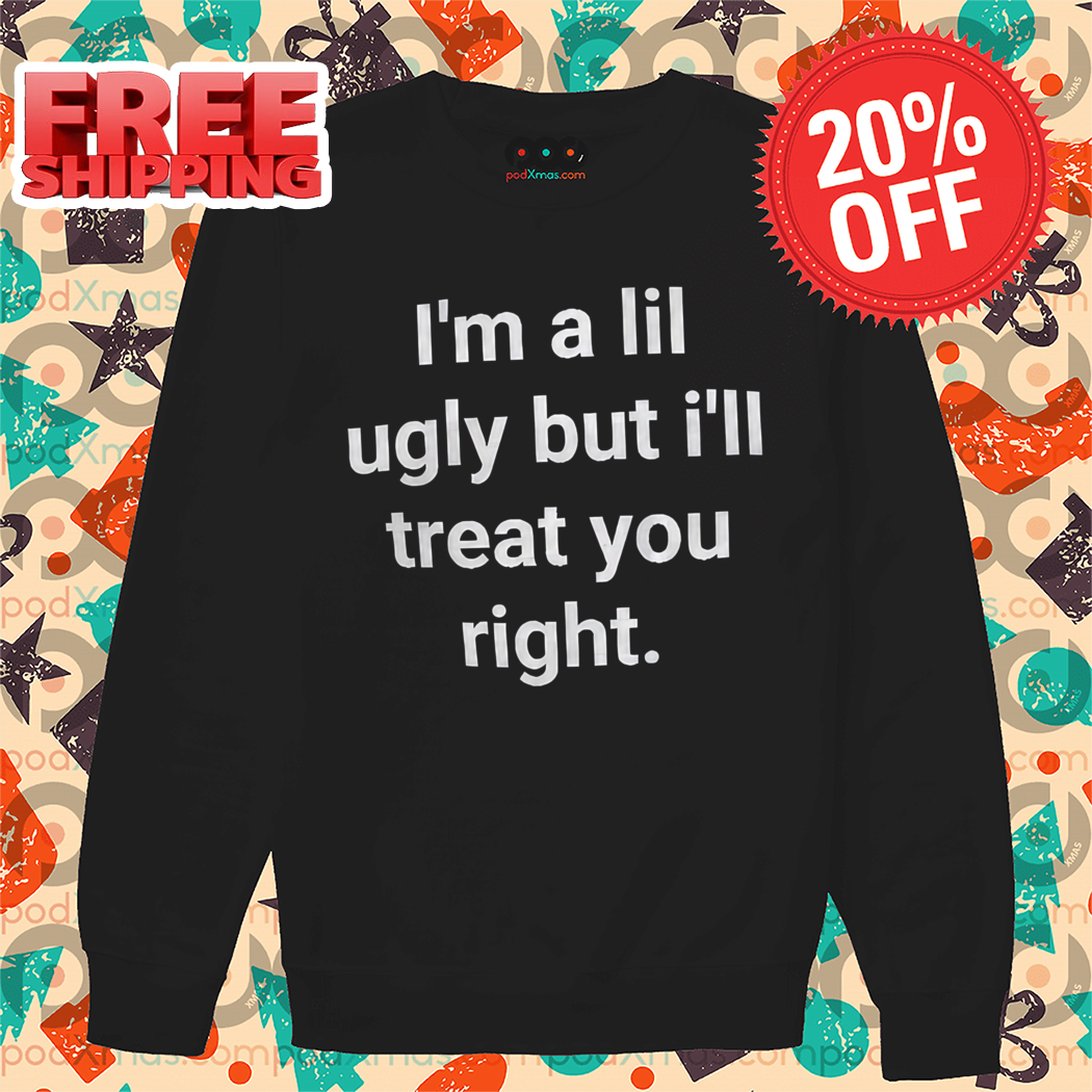 I'm A Lil Ugly But I'll Treat You Right Shirt