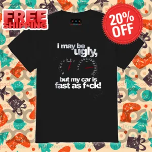 I May Be Ugly But My Car Is Fast As Fuck Shirt